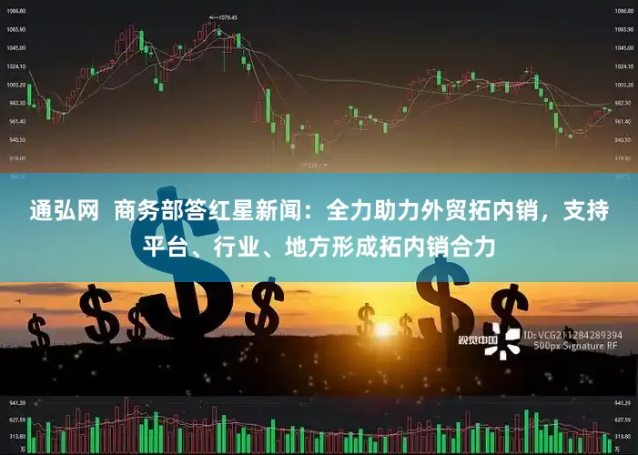 通弘网  商务部答红星新闻：全力助力外贸拓内销，支持平台、行业、地方形成拓内销合力