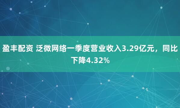 盈丰配资 泛微网络一季度营业收入3.29亿元，同比下降4.32%