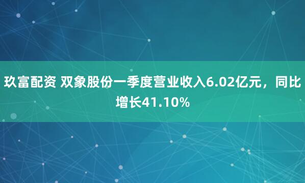 玖富配资 双象股份一季度营业收入6.02亿元，同比增长41.10%