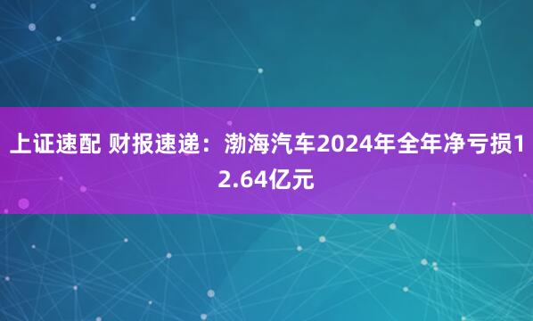 上证速配 财报速递：渤海汽车2024年全年净亏损12.64亿元