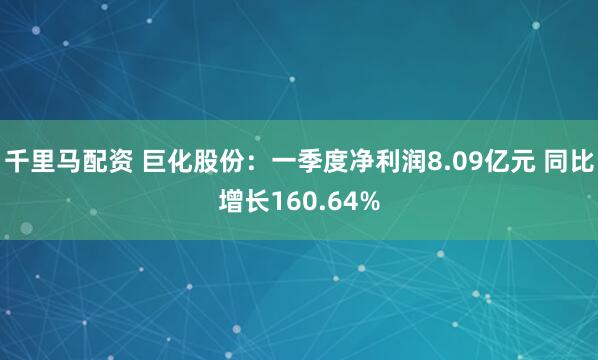 千里马配资 巨化股份：一季度净利润8.09亿元 同比增长160.64%