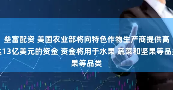 垒富配资 美国农业部将向特色作物生产商提供高达13亿美元的资金 资金将用于水果 蔬菜和坚果等品类