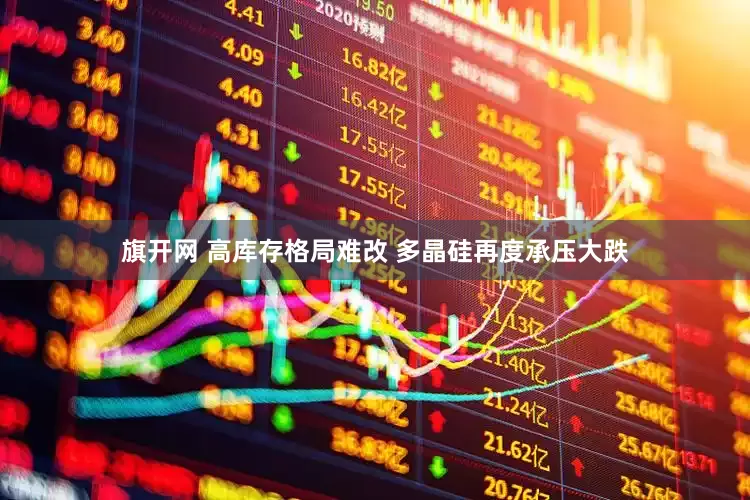 旗开网 高库存格局难改 多晶硅再度承压大跌