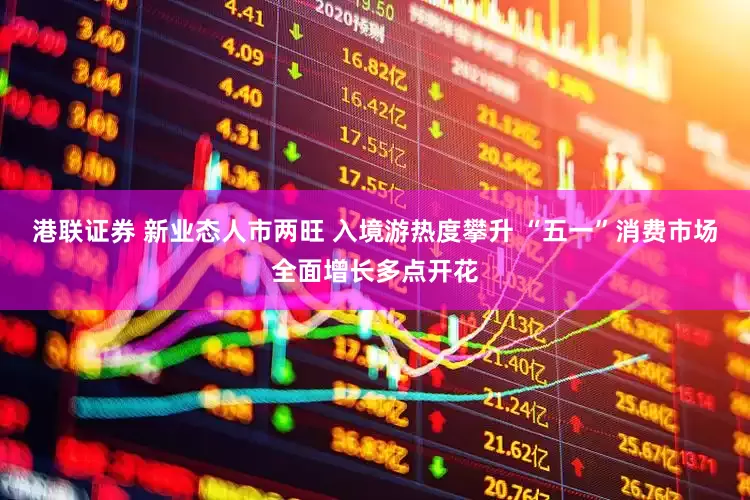 港联证券 新业态人市两旺 入境游热度攀升 “五一”消费市场全面增长多点开花
