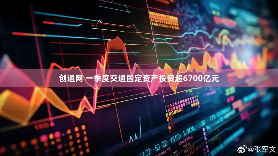 创通网 一季度交通固定资产投资超6700亿元
