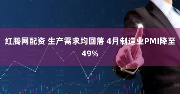 红腾网配资 生产需求均回落 4月制造业PMI降至49%