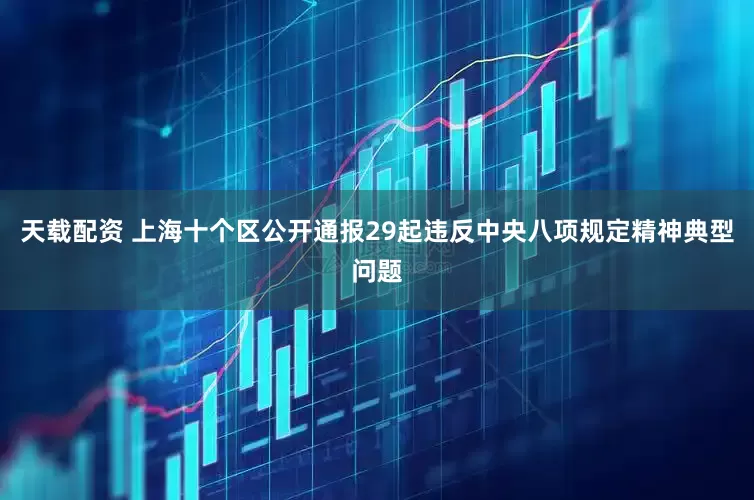 天载配资 上海十个区公开通报29起违反中央八项规定精神典型问题