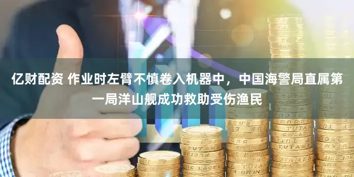 亿财配资 作业时左臂不慎卷入机器中，中国海警局直属第一局洋山舰成功救助受伤渔民