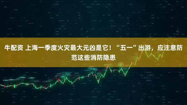 牛配资 上海一季度火灾最大元凶是它！“五一”出游，应注意防范这些消防隐患