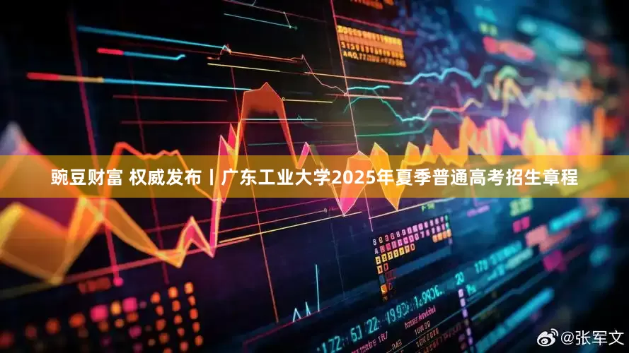 豌豆财富 权威发布丨广东工业大学2025年夏季普通高考招生章程