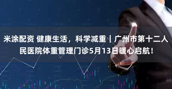 米涂配资 健康生活，科学减重｜广州市第十二人民医院体重管理门诊5月13日暖心启航！