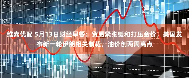 维嘉优配 5月13日财经早餐：贸易紧张缓和打压金价，美国发布新一轮伊朗相关制裁，油价创两周高点