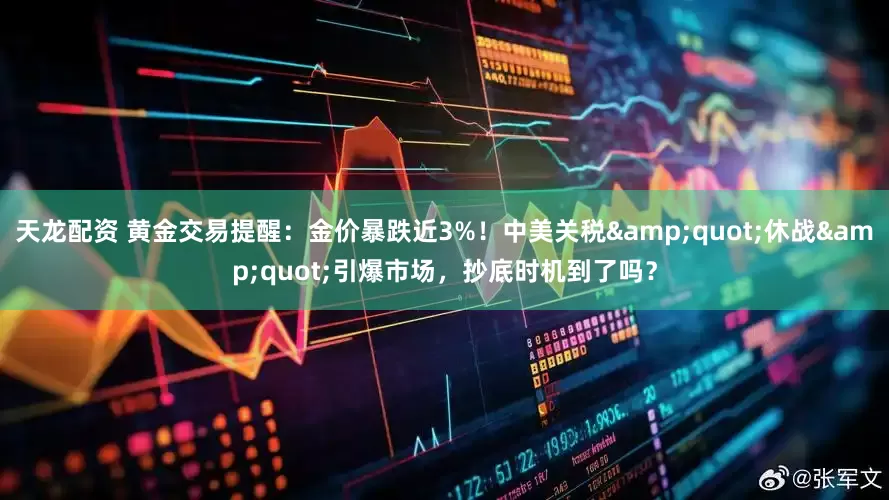 天龙配资 黄金交易提醒：金价暴跌近3%！中美关税&quot;休战&quot;引爆市场，抄底时机到了吗？