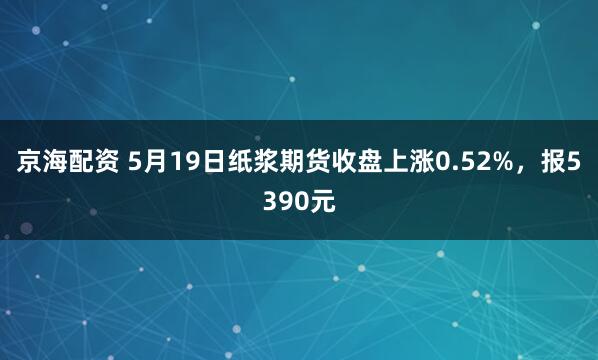京海配资 5月19日纸浆期货收盘上涨0.52%，报5390元