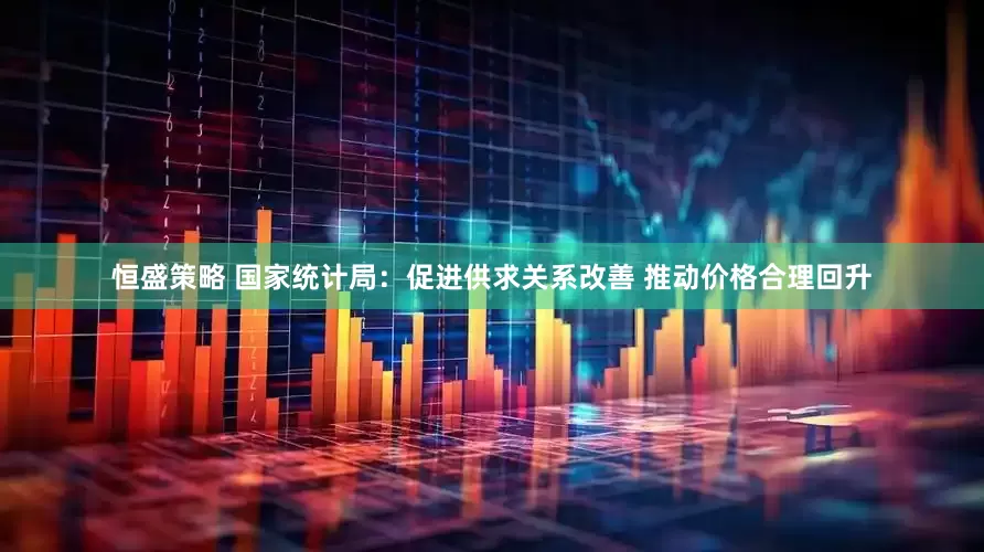 恒盛策略 国家统计局：促进供求关系改善 推动价格合理回升