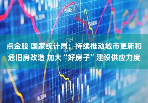 点金股 国家统计局：持续推动城市更新和危旧房改造 加大“好房子”建设供应力度