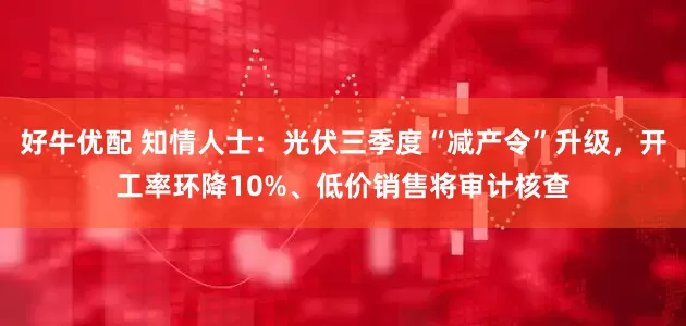 好牛优配 知情人士：光伏三季度“减产令”升级，开工率环降10%、低价销售将审计核查
