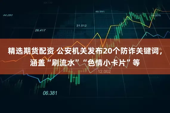精选期货配资 公安机关发布20个防诈关键词，涵盖“刷流水”“色情小卡片”等
