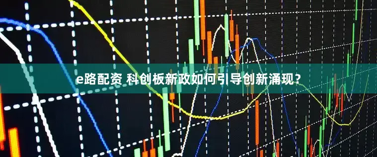 e路配资 科创板新政如何引导创新涌现？