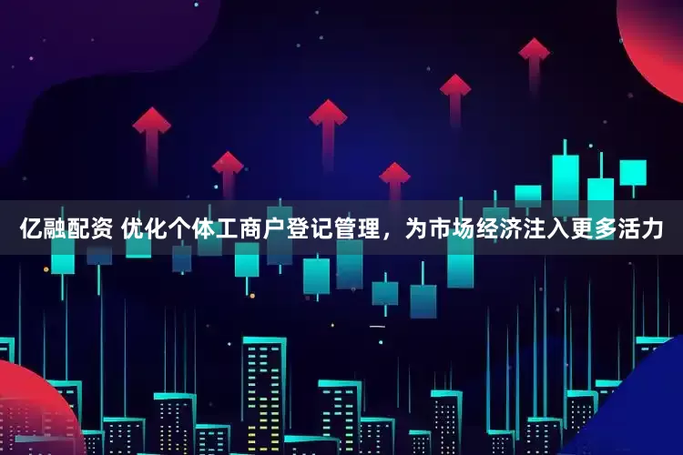 亿融配资 优化个体工商户登记管理，为市场经济注入更多活力