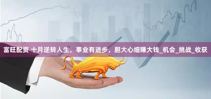 富旺配资 十月逆转人生，事业有进步，胆大心细赚大钱_机会_挑战_收获