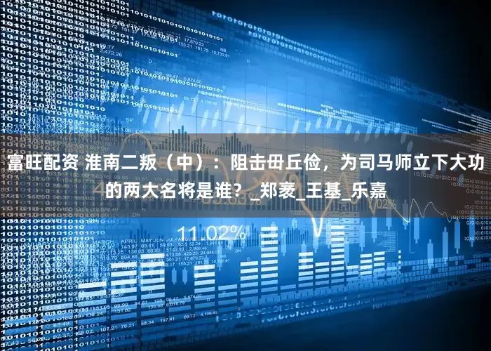 富旺配资 淮南二叛（中）：阻击毌丘俭，为司马师立下大功的两大名将是谁？_郑袤_王基_乐嘉