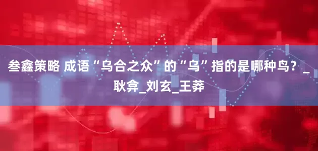 叁鑫策略 成语“乌合之众”的“乌”指的是哪种鸟？_耿弇_刘玄_王莽