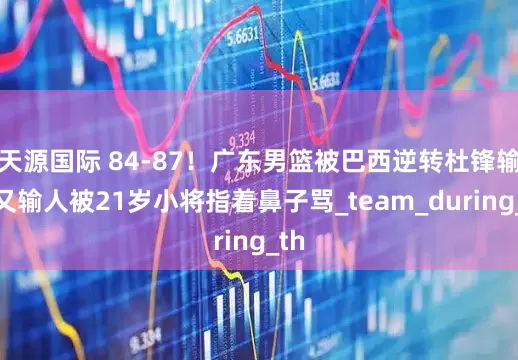 天源国际 84-87！广东男篮被巴西逆转杜锋输球又输人被21岁小将指着鼻子骂_team_during_th