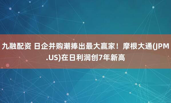 九融配资 日企并购潮捧出最大赢家！摩根大通(JPM.US)在日利润创7年新高