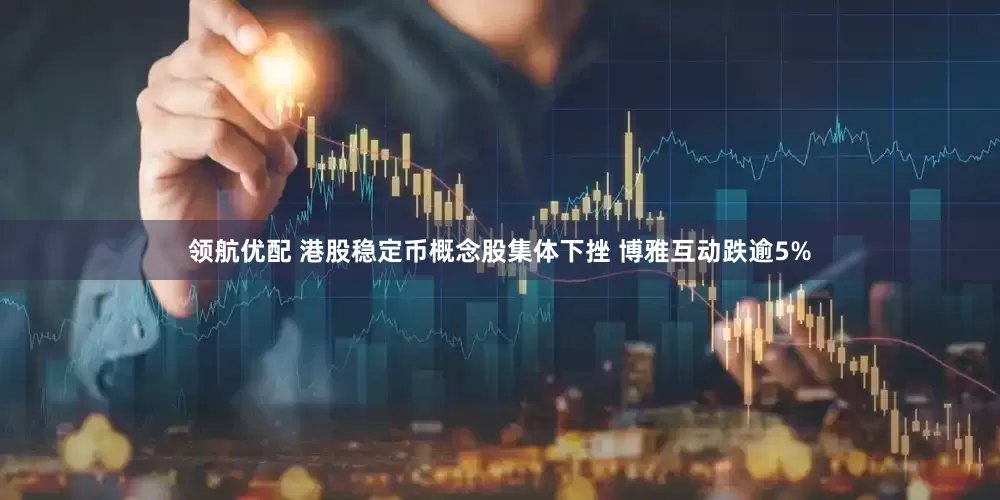 领航优配 港股稳定币概念股集体下挫 博雅互动跌逾5%