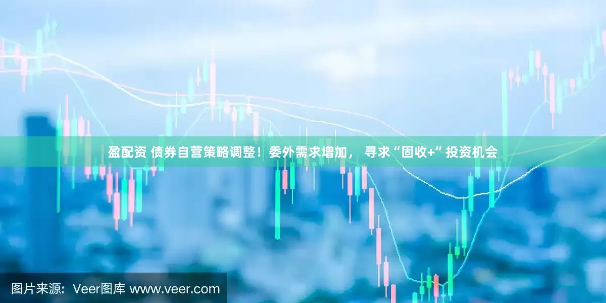 盈配资 债券自营策略调整！委外需求增加， 寻求“固收+”投资机会