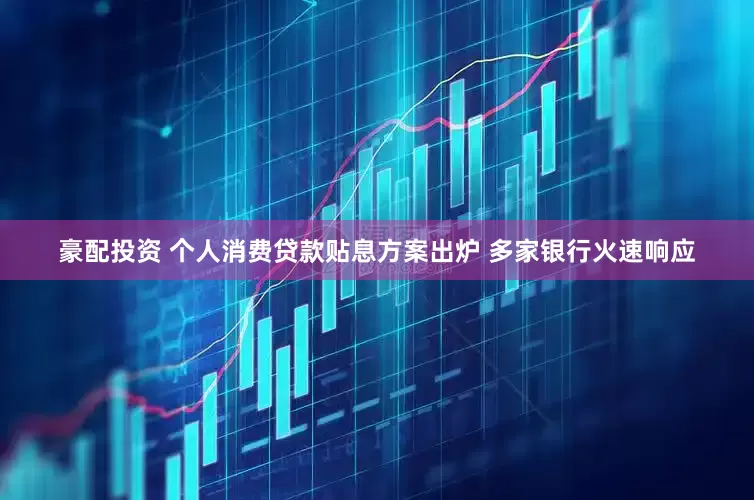 豪配投资 个人消费贷款贴息方案出炉 多家银行火速响应