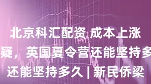 北京科汇配资 成本上涨、家长质疑，英国夏令营还能坚持多久 | 新民侨梁