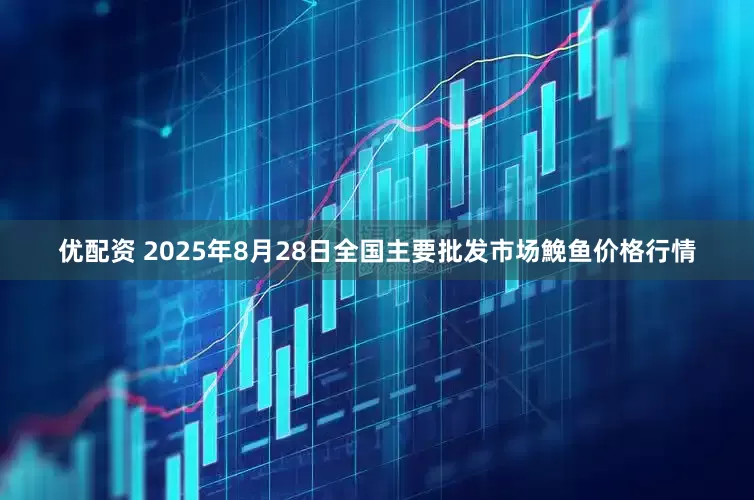 优配资 2025年8月28日全国主要批发市场鮸鱼价格行情