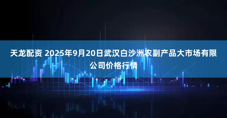 天龙配资 2025年9月20日武汉白沙洲农副产品大市场有限公司价格行情