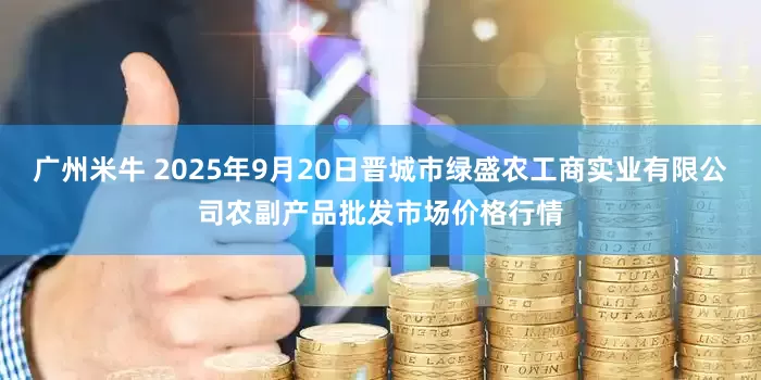 广州米牛 2025年9月20日晋城市绿盛农工商实业有限公司农副产品批发市场价格行情