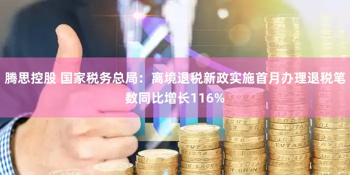 腾思控股 国家税务总局：离境退税新政实施首月办理退税笔数同比增长116%