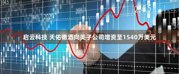 启云科技 天佑德酒向美子公司增资至1540万美元