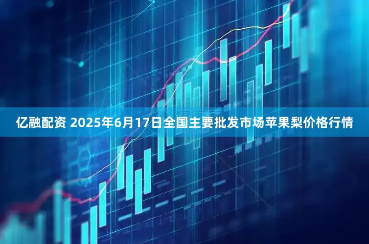 亿融配资 2025年6月17日全国主要批发市场苹果梨价格行情