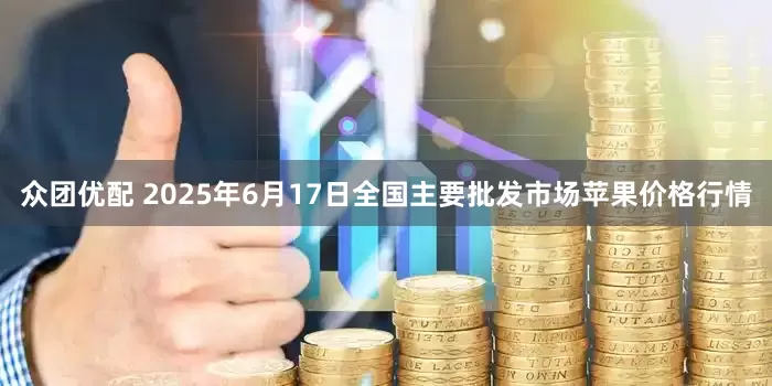 众团优配 2025年6月17日全国主要批发市场苹果价格行情