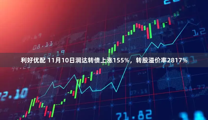 利好优配 11月10日润达转债上涨155%，转股溢价率2817%