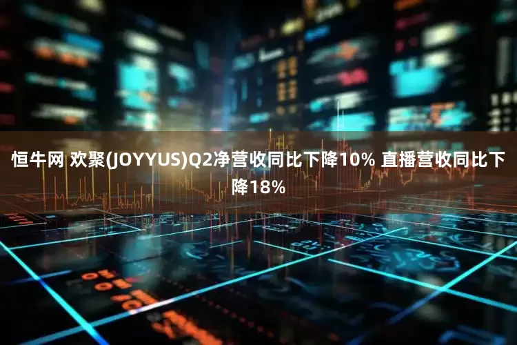 恒牛网 欢聚(JOYYUS)Q2净营收同比下降10% 直播营收同比下降18%