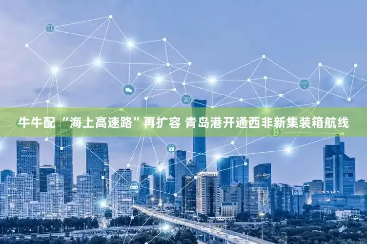 牛牛配 “海上高速路”再扩容 青岛港开通西非新集装箱航线