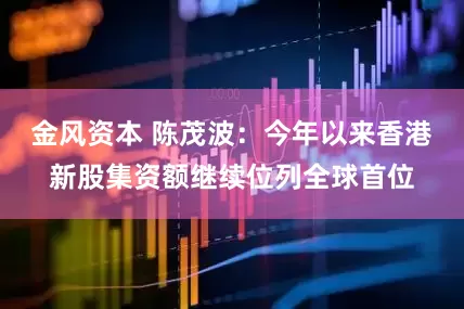 金风资本 陈茂波：今年以来香港新股集资额继续位列全球首位