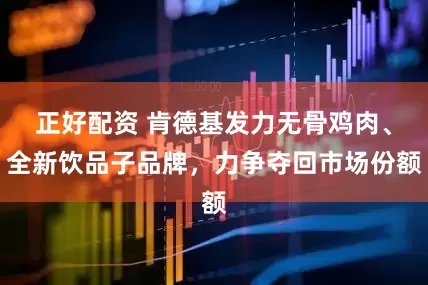 正好配资 肯德基发力无骨鸡肉、全新饮品子品牌，力争夺回市场份额