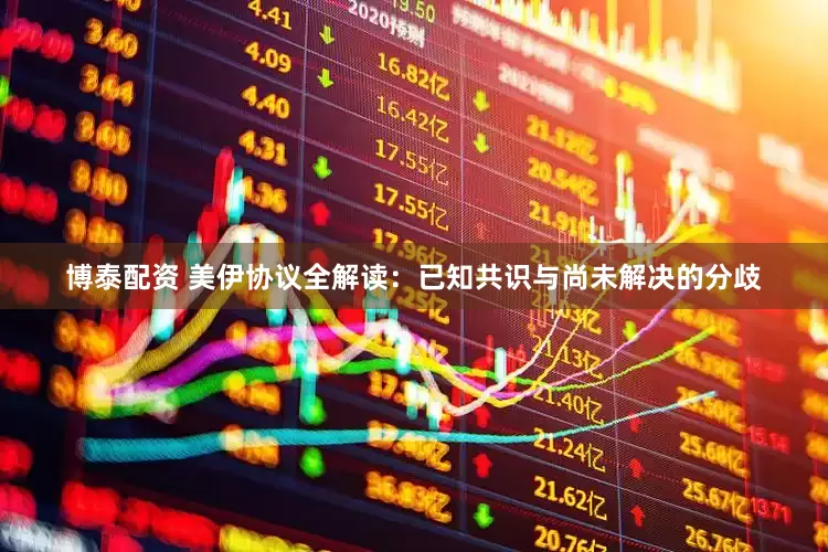 博泰配资 美伊协议全解读：已知共识与尚未解决的分歧