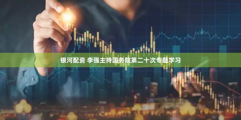 银河配资 李强主持国务院第二十次专题学习