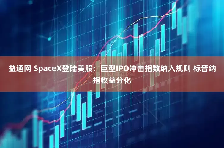 益通网 SpaceX登陆美股：巨型IPO冲击指数纳入规则 标普纳指收益分化