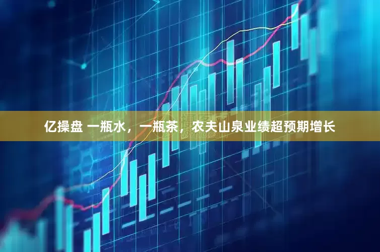 亿操盘 一瓶水，一瓶茶，农夫山泉业绩超预期增长