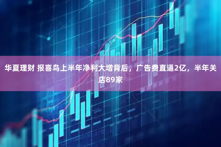 华夏理财 报喜鸟上半年净利大增背后，广告费直逼2亿，半年关店89家